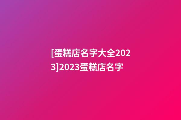 [蛋糕店名字大全2023]2023蛋糕店名字-第1张-店铺起名-玄机派